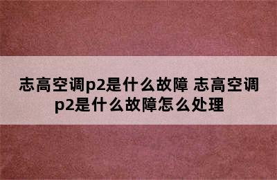 志高空调p2是什么故障 志高空调p2是什么故障怎么处理